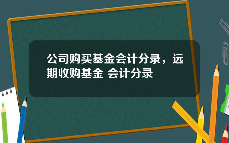 公司购买基金会计分录，远期收购基金 会计分录